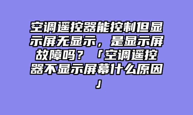 空调遥控器能控制但显示屏无显示，是显示屏故障吗？「空调遥控器不显示屏幕什么原因」
