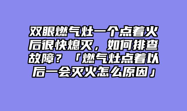 双眼燃气灶一个点着火后很快熄灭，如何排查故障？「燃气灶点着以后一会灭火怎么原因」