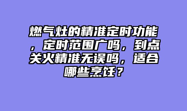燃气灶的精准定时功能，定时范围广吗，到点关火精准无误吗，适合哪些烹饪？