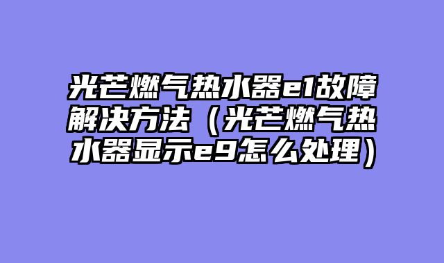 光芒燃气热水器e1故障解决方法（光芒燃气热水器显示e9怎么处理）
