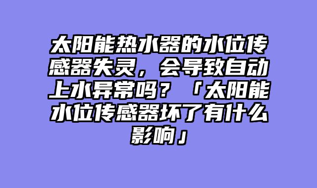 太阳能热水器的水位传感器失灵，会导致自动上水异常吗？「太阳能水位传感器坏了有什么影响」