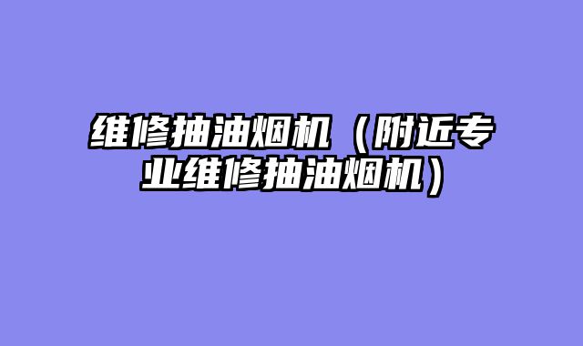 维修抽油烟机（附近专业维修抽油烟机）