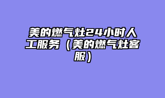 美的燃气灶24小时人工服务（美的燃气灶客服）