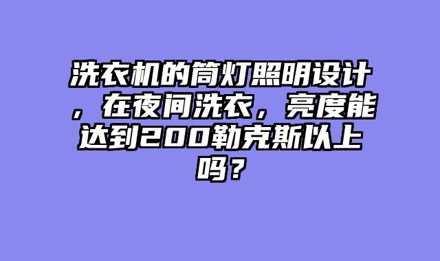洗衣机的筒灯照明设计，在夜间洗衣，亮度能达到200勒克斯以上吗？