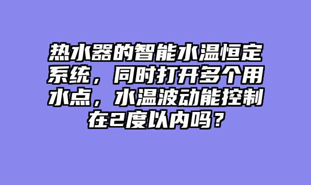 热水器的智能水温恒定系统，同时打开多个用水点，水温波动能控制在2度以内吗？
