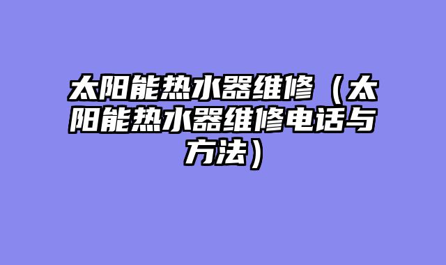 太阳能热水器维修（太阳能热水器维修电话与方法）