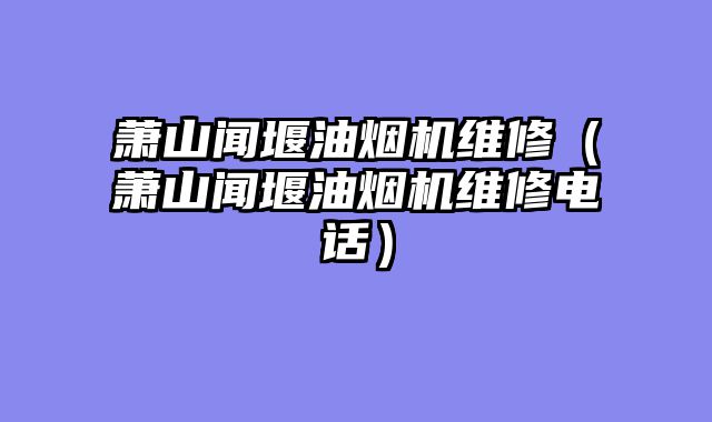萧山闻堰油烟机维修（萧山闻堰油烟机维修电话）