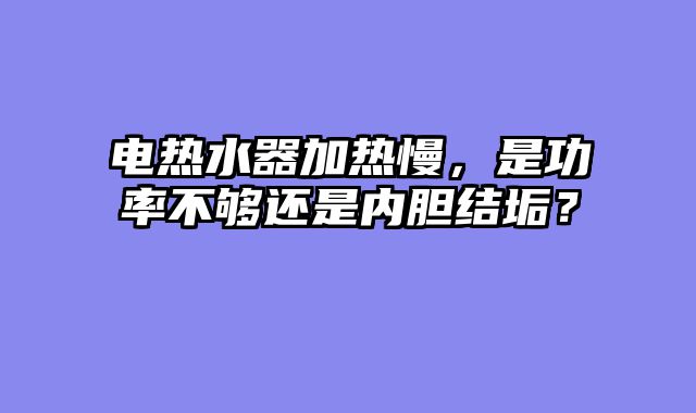 电热水器加热慢，是功率不够还是内胆结垢？