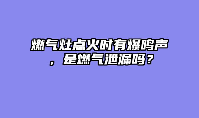 燃气灶点火时有爆鸣声，是燃气泄漏吗？