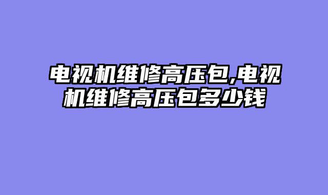 电视机维修高压包,电视机维修高压包多少钱