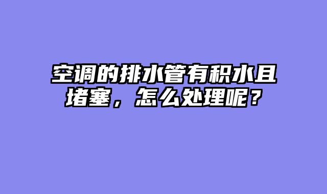 空调的排水管有积水且堵塞，怎么处理呢？