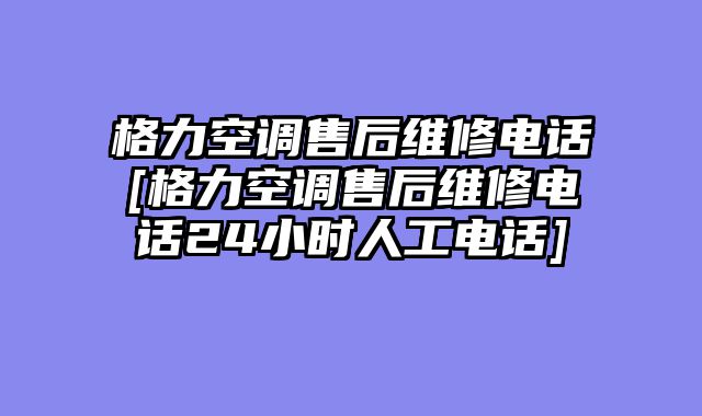 格力空调售后维修电话[格力空调售后维修电话24小时人工电话]