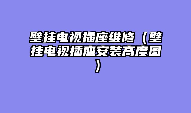 壁挂电视插座维修（壁挂电视插座安装高度图）