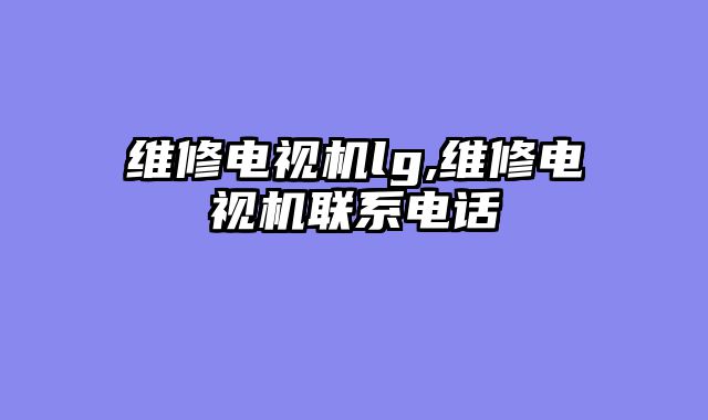 维修电视机lg,维修电视机联系电话