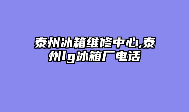 泰州冰箱维修中心,泰州lg冰箱厂电话