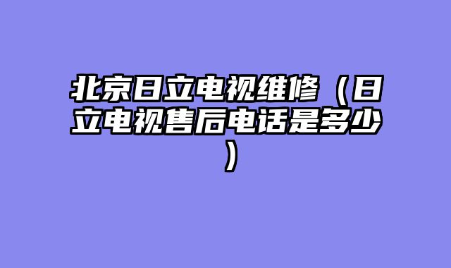 北京日立电视维修（日立电视售后电话是多少）