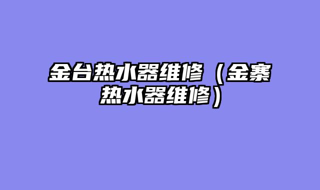 金台热水器维修（金寨热水器维修）