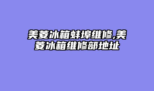美菱冰箱蚌埠维修,美菱冰箱维修部地址