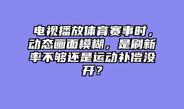 电视播放体育赛事时，动态画面模糊，是刷新率不够还是运动补偿没开？