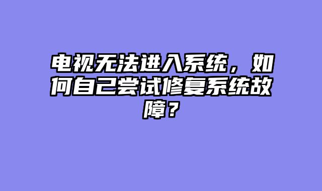 电视无法进入系统，如何自己尝试修复系统故障？