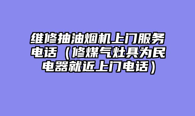 维修抽油烟机上门服务电话（修煤气灶具为民电器就近上门电话）