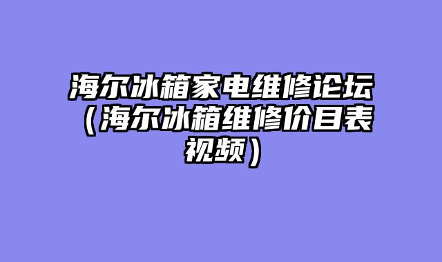 海尔冰箱家电维修论坛（海尔冰箱维修价目表 视频）
