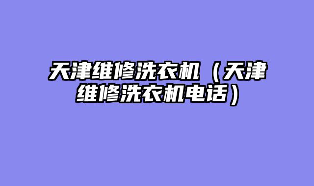 天津维修洗衣机（天津维修洗衣机电话）