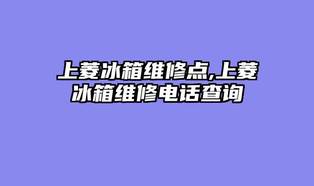 上菱冰箱维修点,上菱冰箱维修电话查询
