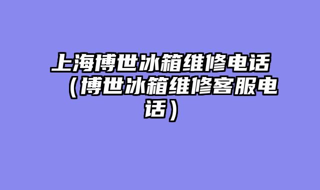 上海博世冰箱维修电话（博世冰箱维修客服电话）