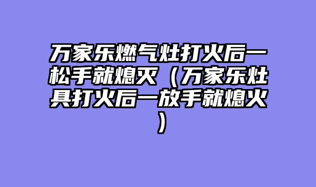 万家乐燃气灶打火后一松手就熄灭（万家乐灶具打火后一放手就熄火）