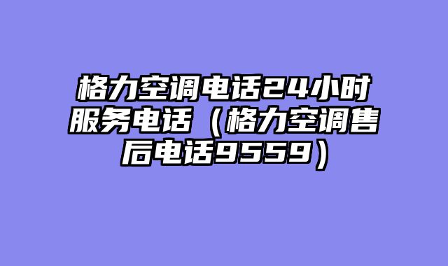 格力空调电话24小时服务电话（格力空调售后电话9559）