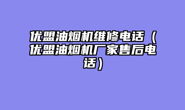 优盟油烟机维修电话（优盟油烟机厂家售后电话）