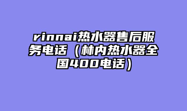 rinnai热水器售后服务电话（林内热水器全国400电话）