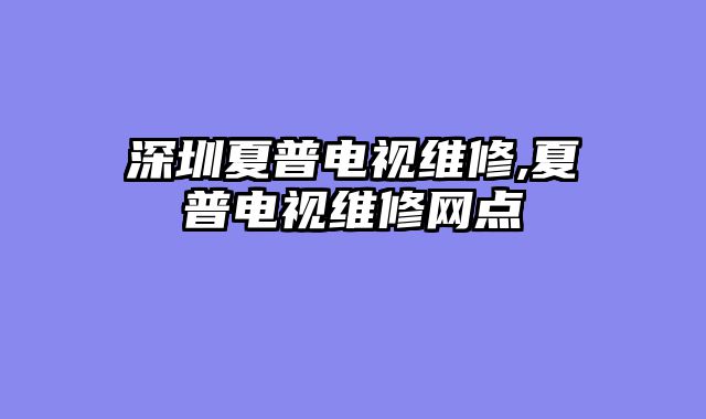 深圳夏普电视维修,夏普电视维修网点