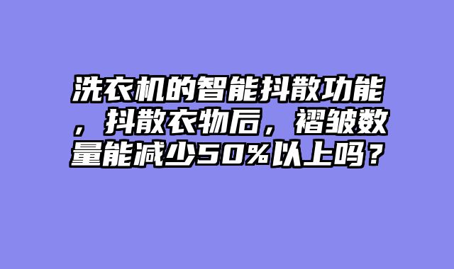 洗衣机的智能抖散功能，抖散衣物后，褶皱数量能减少50%以上吗？