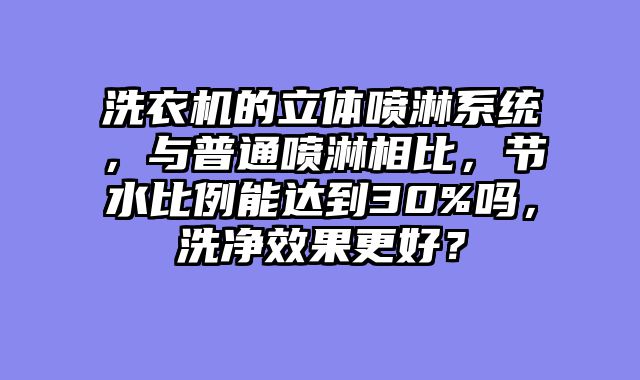 洗衣机的立体喷淋系统，与普通喷淋相比，节水比例能达到30%吗，洗净效果更好？