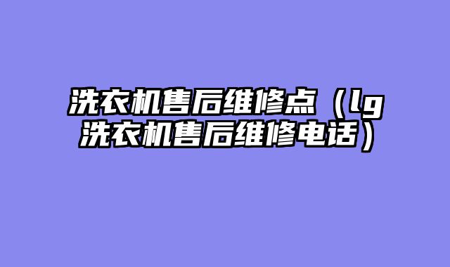 洗衣机售后维修点（lg洗衣机售后维修电话）