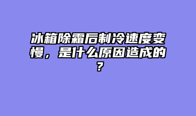 冰箱除霜后制冷速度变慢，是什么原因造成的？
