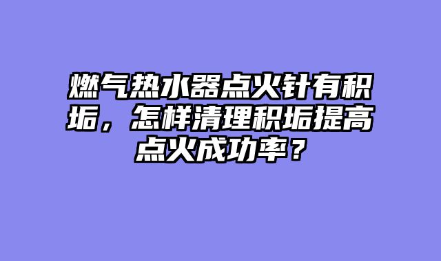 燃气热水器点火针有积垢，怎样清理积垢提高点火成功率？