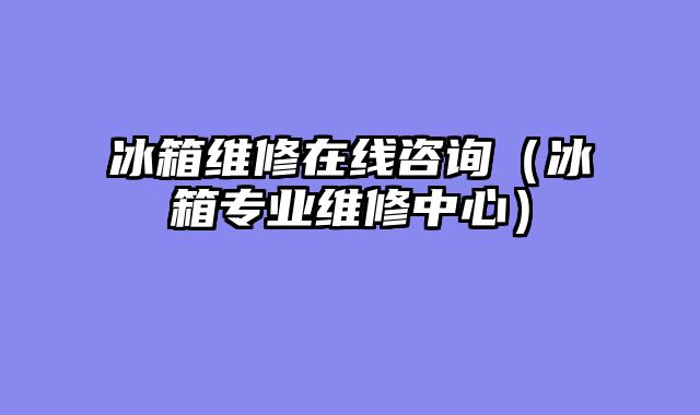 冰箱维修在线咨询（冰箱专业维修中心）