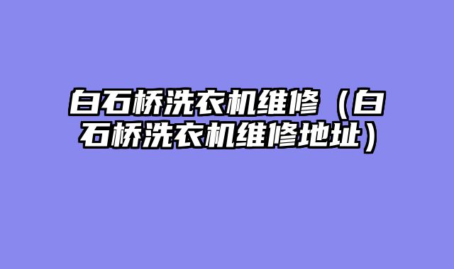 白石桥洗衣机维修（白石桥洗衣机维修地址）