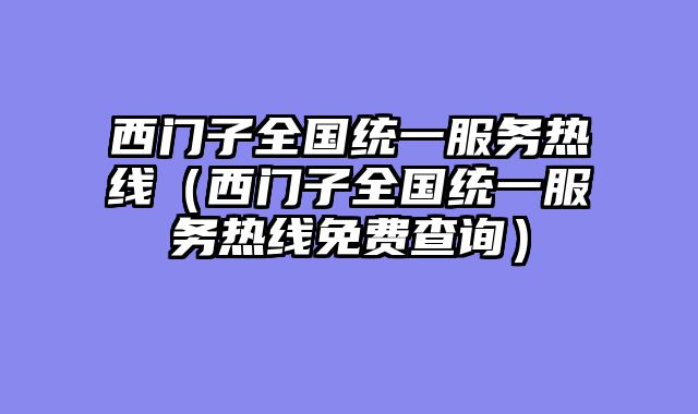 西门子全国统一服务热线（西门子全国统一服务热线免费查询）