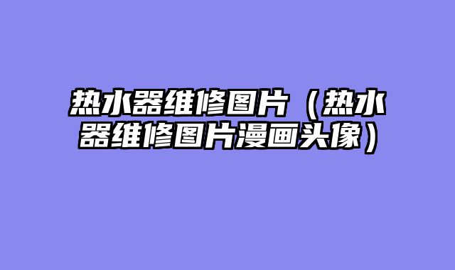 热水器维修图片（热水器维修图片漫画头像）