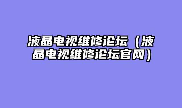 液晶电视维修论坛（液晶电视维修论坛官网）