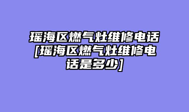 瑶海区燃气灶维修电话[瑶海区燃气灶维修电话是多少]