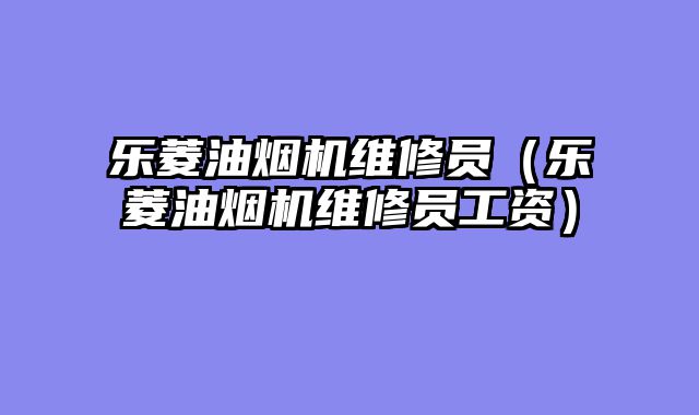 乐菱油烟机维修员（乐菱油烟机维修员工资）