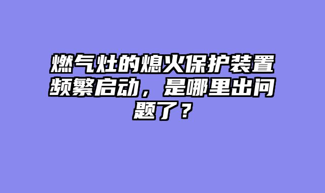 燃气灶的熄火保护装置频繁启动，是哪里出问题了？