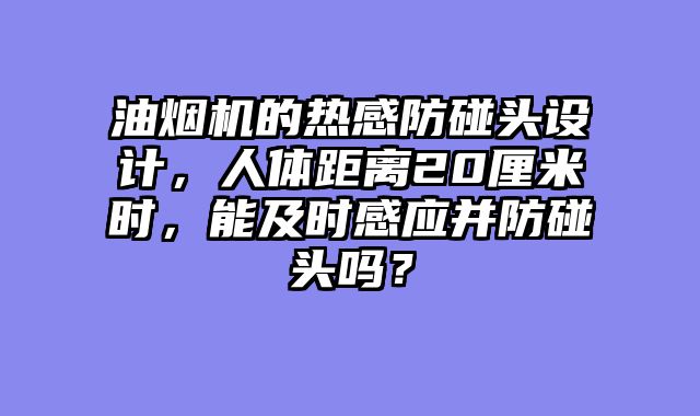 油烟机的热感防碰头设计，人体距离20厘米时，能及时感应并防碰头吗？
