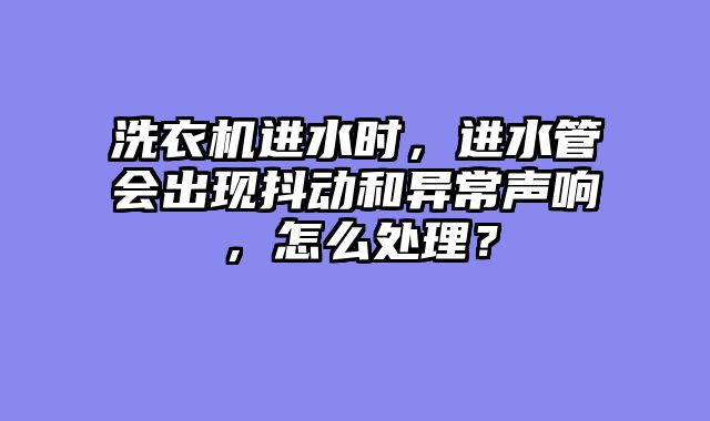 洗衣机进水时，进水管会出现抖动和异常声响，怎么处理？