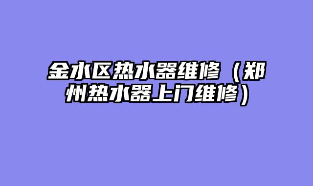金水区热水器维修（郑州热水器上门维修）
